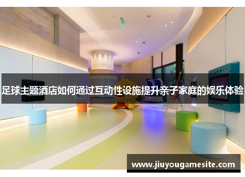 足球主题酒店如何通过互动性设施提升亲子家庭的娱乐体验