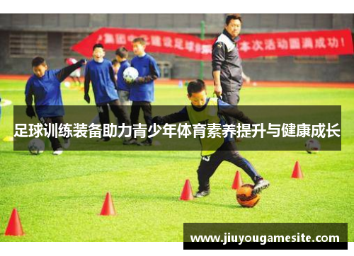足球训练装备助力青少年体育素养提升与健康成长