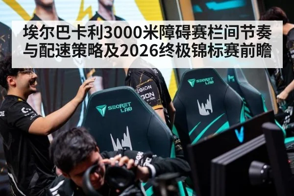 埃尔巴卡利3000米障碍赛栏间节奏与配速策略及2026终极锦标赛前瞻