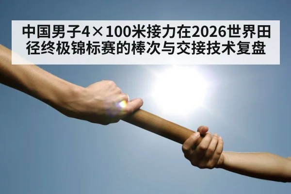 中国男子4×100米接力在2026世界田径终极锦标赛的棒次与交接技术复盘