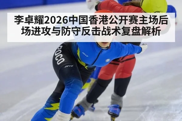 李卓耀2026中国香港公开赛主场后场进攻与防守反击战术复盘解析