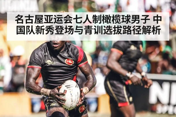 名古屋亚运会七人制橄榄球男子 中国队新秀登场与青训选拔路径解析