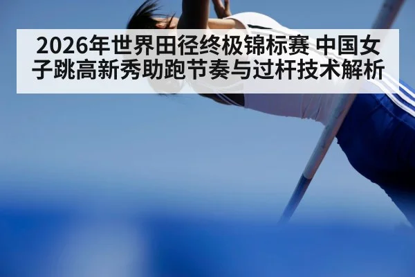 2026年世界田径终极锦标赛 中国女子跳高新秀助跑节奏与过杆技术解析