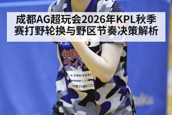 成都AG超玩会2026年KPL秋季赛打野轮换与野区节奏决策解析