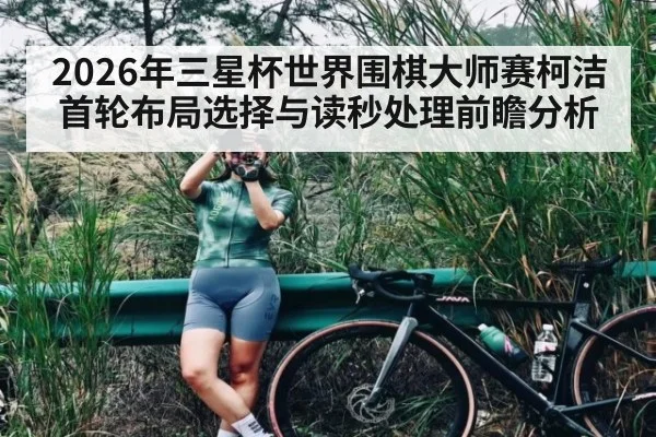 2026年三星杯世界围棋大师赛柯洁首轮布局选择与读秒处理前瞻分析