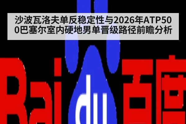 沙波瓦洛夫单反稳定性与2026年ATP500巴塞尔室内硬地男单晋级路径前瞻分析