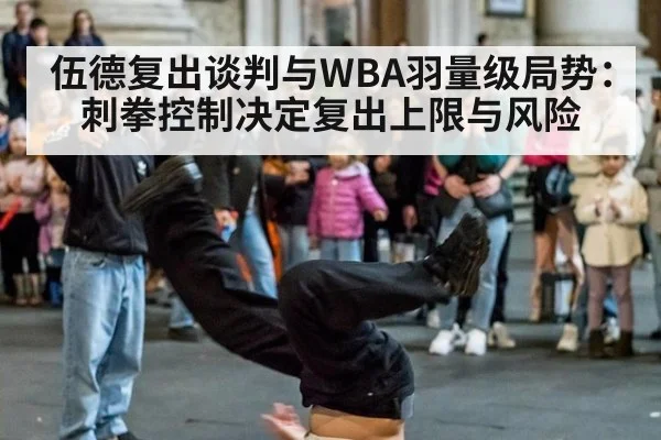伍德复出谈判与WBA羽量级局势：刺拳控制决定复出上限与风险